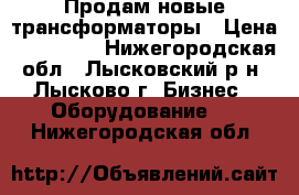 Продам новые трансформаторы › Цена ­ 155 000 - Нижегородская обл., Лысковский р-н, Лысково г. Бизнес » Оборудование   . Нижегородская обл.